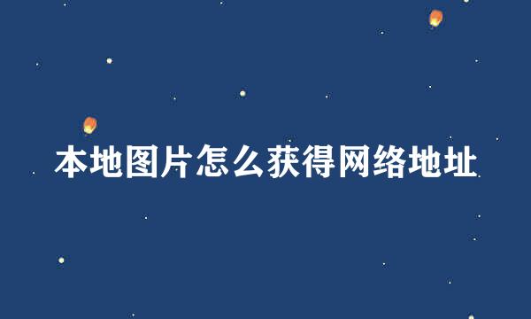 本地图片怎么获得网络地址