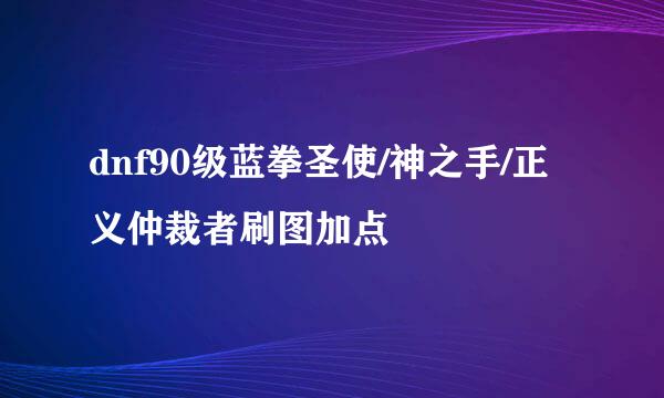dnf90级蓝拳圣使/神之手/正义仲裁者刷图加点