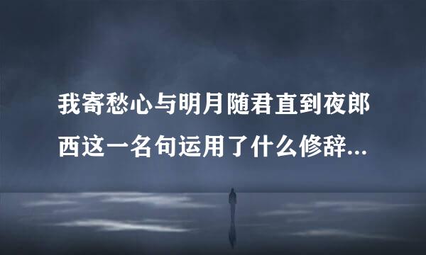 我寄愁心与明月随君直到夜郎西这一名句运用了什么修辞手法这样写有什么好处简要分析
