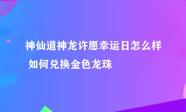 神仙道神龙许愿幸运日怎么样 如何兑换金色龙珠