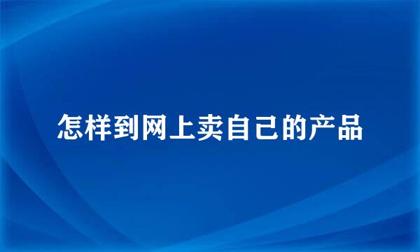 怎样到网上卖自己的产品