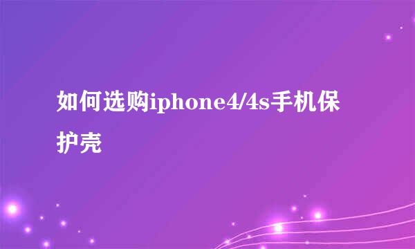 如何选购iphone4/4s手机保护壳