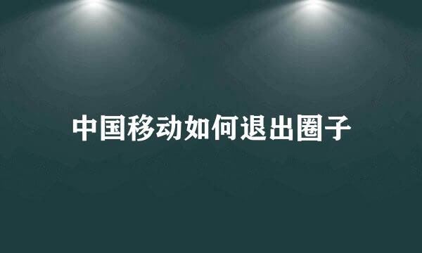 中国移动如何退出圈子