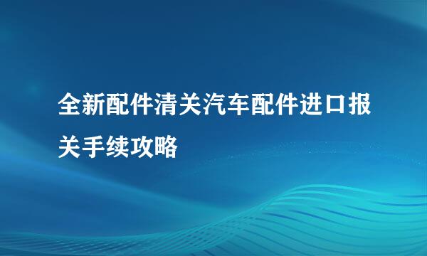 全新配件清关汽车配件进口报关手续攻略