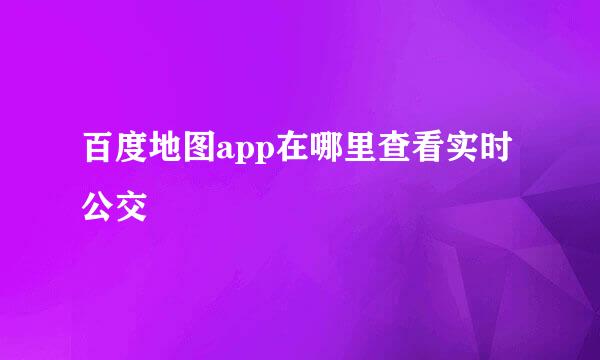 百度地图app在哪里查看实时公交