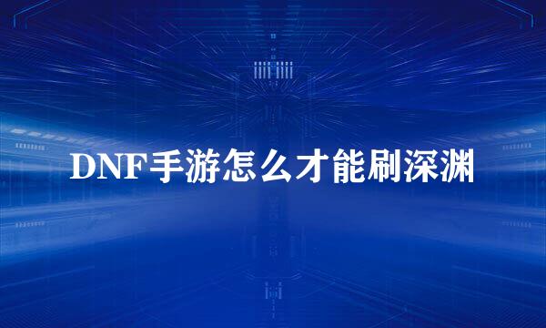 DNF手游怎么才能刷深渊