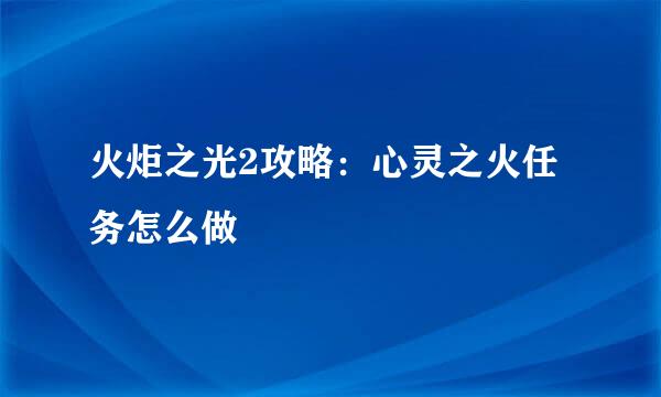 火炬之光2攻略：心灵之火任务怎么做