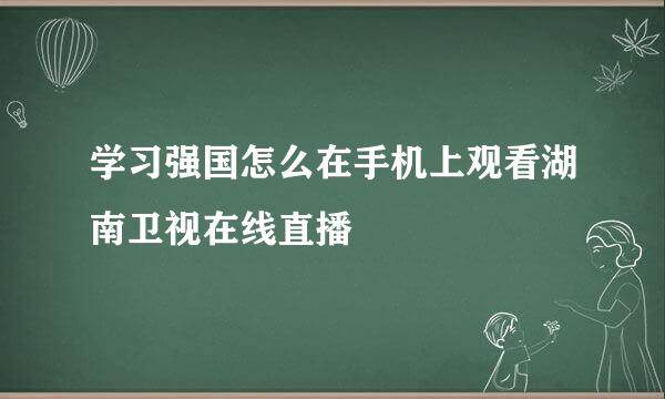 学习强国怎么在手机上观看湖南卫视在线直播