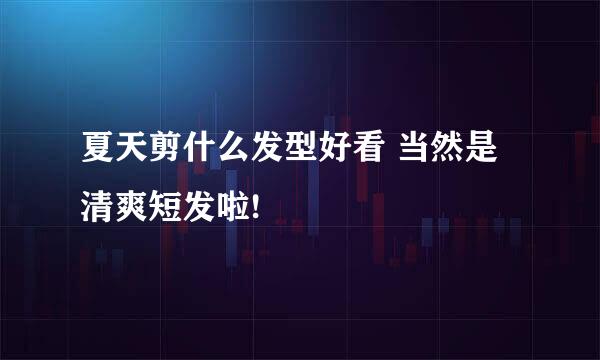 夏天剪什么发型好看 当然是清爽短发啦!