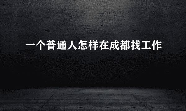 一个普通人怎样在成都找工作