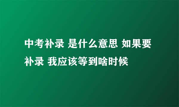 中考补录 是什么意思 如果要补录 我应该等到啥时候