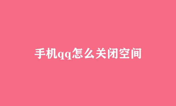 手机qq怎么关闭空间