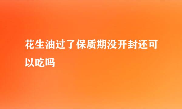 花生油过了保质期没开封还可以吃吗