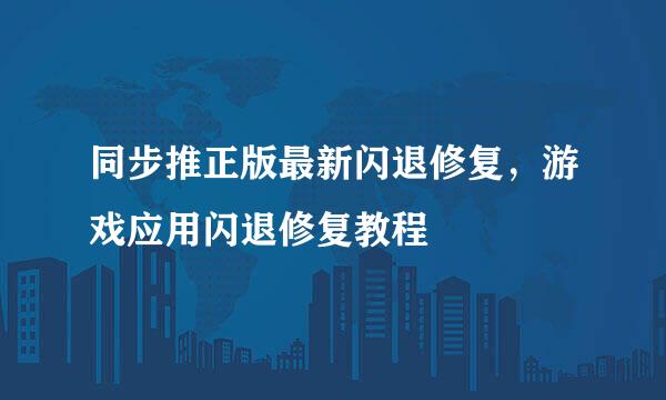 同步推正版最新闪退修复，游戏应用闪退修复教程