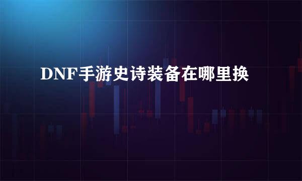 DNF手游史诗装备在哪里换