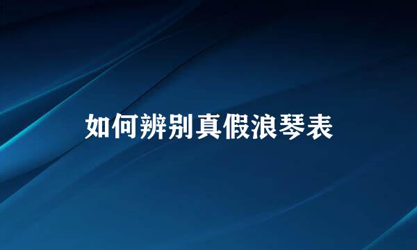 如何辨别真假浪琴表