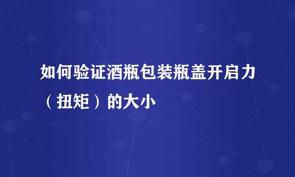 如何验证酒瓶包装瓶盖开启力（扭矩）的大小
