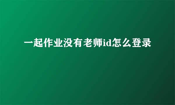 一起作业没有老师id怎么登录