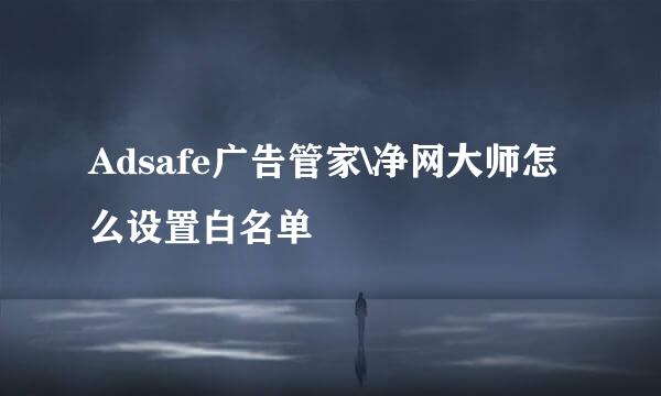 Adsafe广告管家\净网大师怎么设置白名单