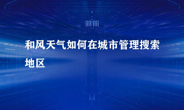 和风天气如何在城市管理搜索地区