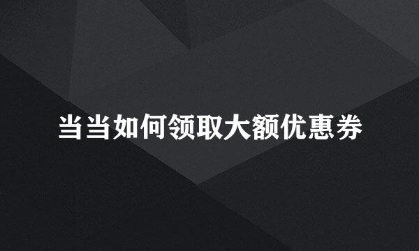 当当如何领取大额优惠券