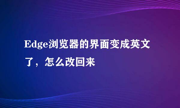 Edge浏览器的界面变成英文了，怎么改回来