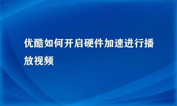 优酷如何开启硬件加速进行播放视频