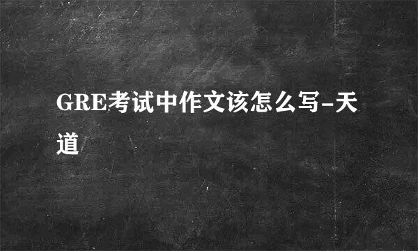 GRE考试中作文该怎么写-天道
