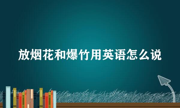 放烟花和爆竹用英语怎么说