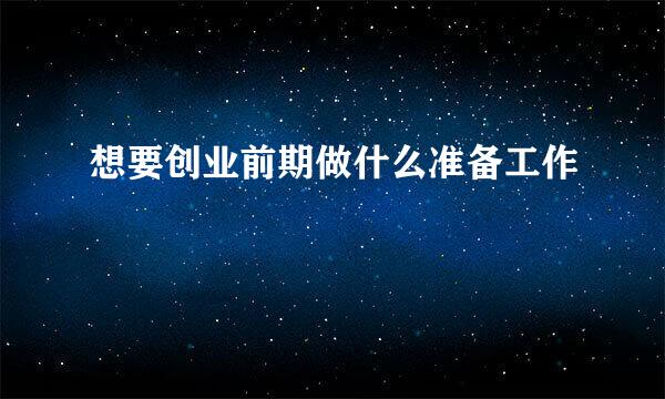 想要创业前期做什么准备工作