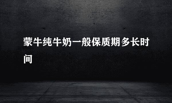 蒙牛纯牛奶一般保质期多长时间