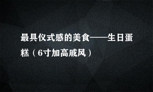 最具仪式感的美食——生日蛋糕（6寸加高戚风）