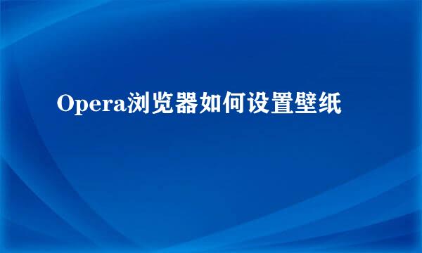 Opera浏览器如何设置壁纸