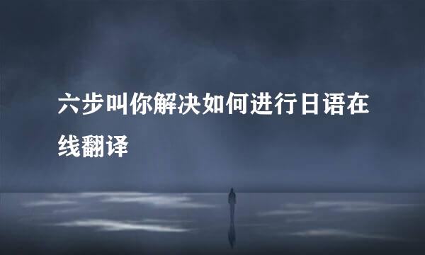 六步叫你解决如何进行日语在线翻译
