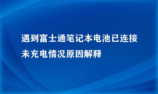 遇到富士通笔记本电池已连接未充电情况原因解释