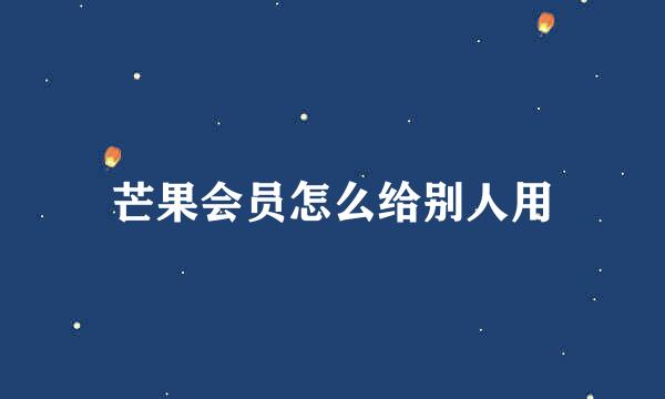 芒果会员怎么给别人用