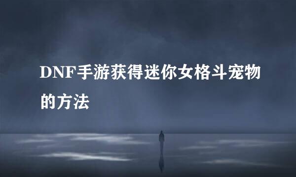 DNF手游获得迷你女格斗宠物的方法