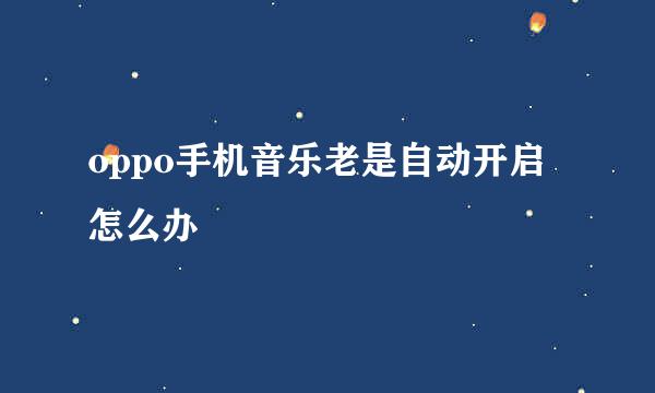 oppo手机音乐老是自动开启怎么办