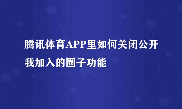 腾讯体育APP里如何关闭公开我加入的圈子功能
