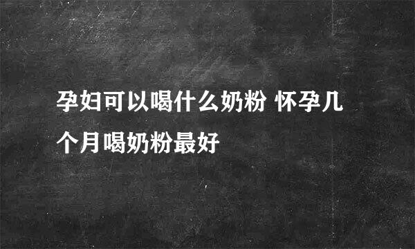 孕妇可以喝什么奶粉 怀孕几个月喝奶粉最好