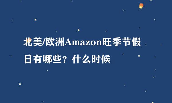 北美/欧洲Amazon旺季节假日有哪些？什么时候