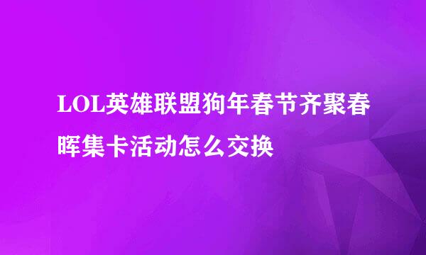 LOL英雄联盟狗年春节齐聚春晖集卡活动怎么交换