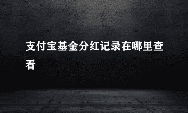 支付宝基金分红记录在哪里查看