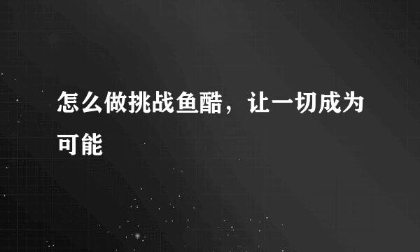 怎么做挑战鱼酷，让一切成为可能