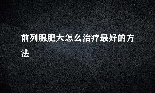 前列腺肥大怎么治疗最好的方法