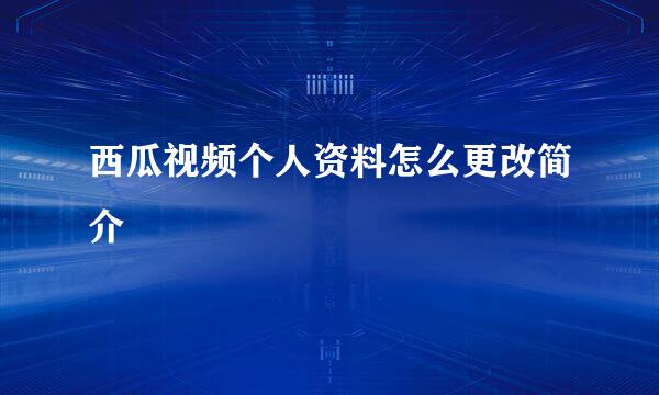 西瓜视频个人资料怎么更改简介
