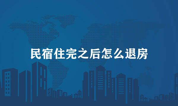 民宿住完之后怎么退房