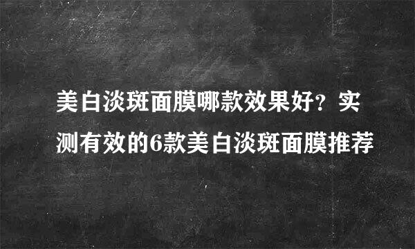 美白淡斑面膜哪款效果好？实测有效的6款美白淡斑面膜推荐