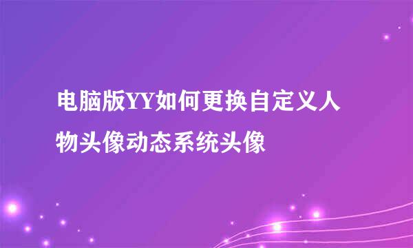 电脑版YY如何更换自定义人物头像动态系统头像
