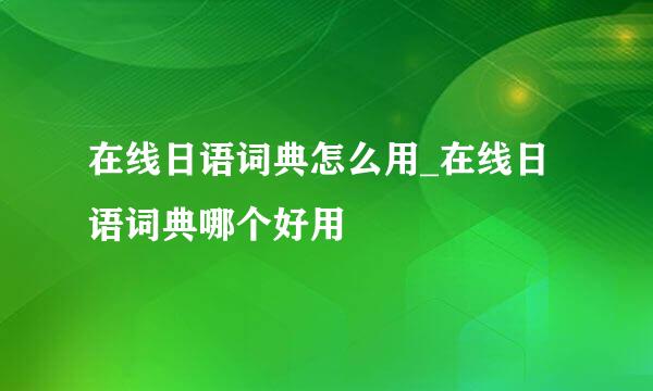 在线日语词典怎么用_在线日语词典哪个好用